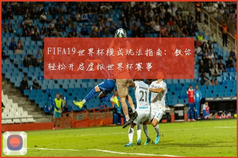 FIFA19世界杯模式玩法指南:教你轻松开启虚拟世界杯赛事
