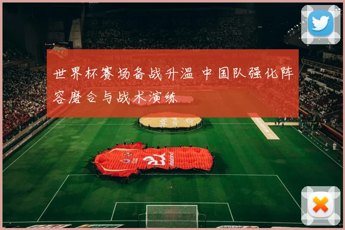 世界杯赛场备战升温 中国队强化阵容磨合与战术演练
