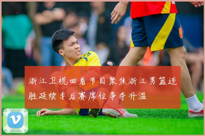 浙江卫视回看节目聚焦浙江男篮连胜延续季后赛席位争夺升温