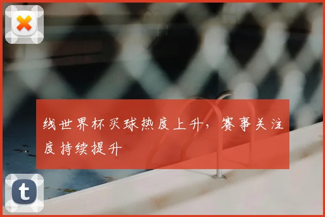 线世界杯买球热度上升,赛事关注度持续提升