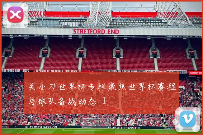 关小刀世界杯专栏聚焦世界杯赛程与球队备战动态_1
