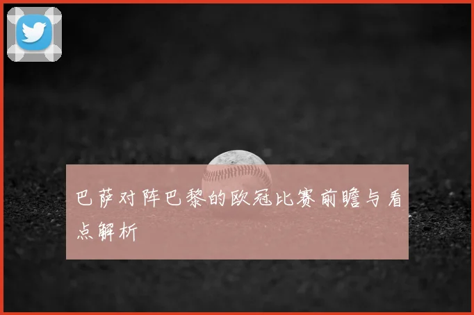 巴萨对阵巴黎的欧冠比赛前瞻与看点解析