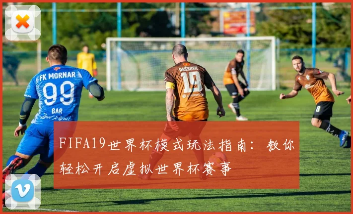 FIFA19世界杯模式玩法指南：教你轻松开启虚拟世界杯赛事