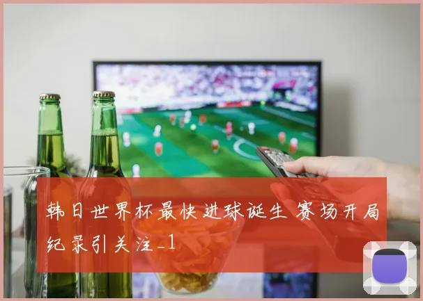 韩日世界杯最快进球诞生 赛场开局纪录引关注_1